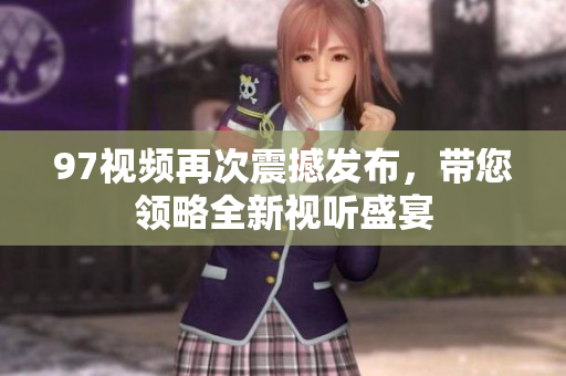 97视频再次震撼发布，带您领略全新视听盛宴