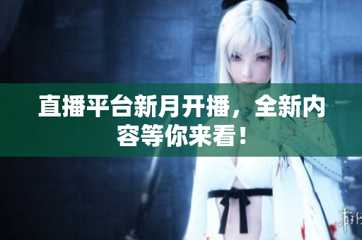 直播平台新月开播，全新内容等你来看！