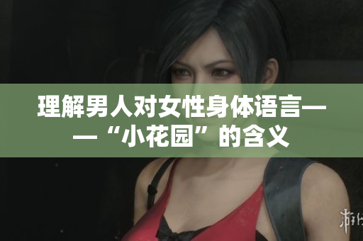理解男人对女性身体语言——“小花园”的含义