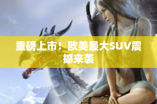 重磅上市！欧美最大SUV震撼来袭