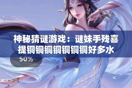 神秘猜谜游戏：谜妹手残喜提铜铜铜铜铜铜铜好多水
