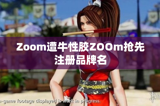 Zoom遭牛性胶ZOOm抢先注册品牌名