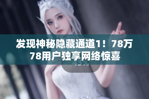 发现神秘隐藏通道1！78万78用户独享网络惊喜