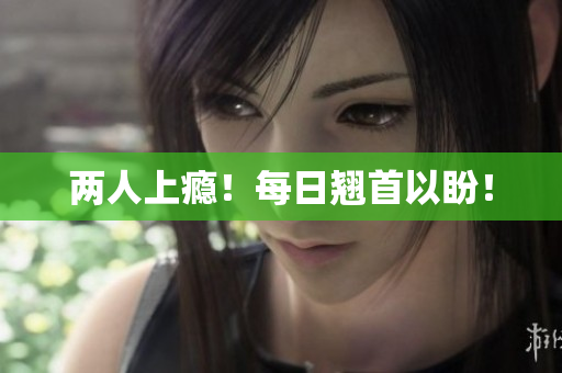 两人上瘾！每日翘首以盼！