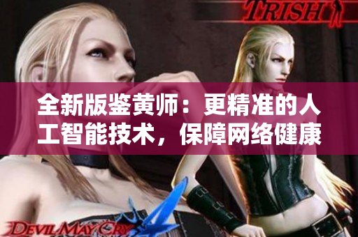 全新版鉴黄师：更精准的人工智能技术，保障网络健康