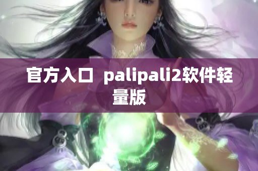 官方入口  palipali2软件轻量版