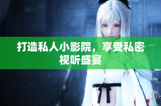 打造私人小影院，享受私密视听盛宴