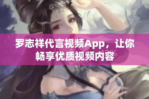罗志祥代言视频App，让你畅享优质视频内容
