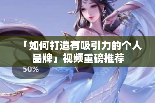 「如何打造有吸引力的个人品牌」视频重磅推荐