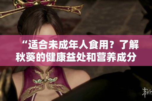 “适合未成年人食用？了解秋葵的健康益处和营养成分”