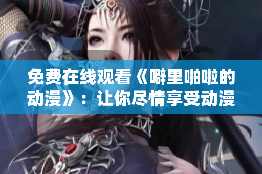 免费在线观看《噼里啪啦的动漫》：让你尽情享受动漫的乐趣！