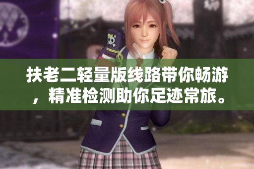 扶老二轻量版线路带你畅游，精准检测助你足迹常旅。
