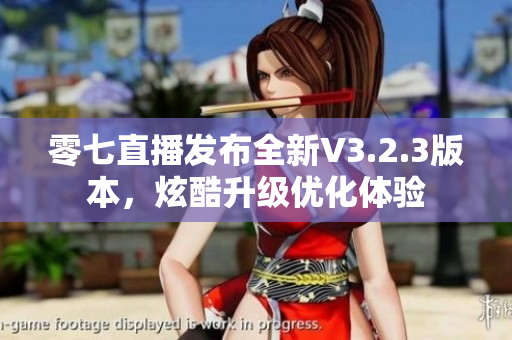 零七直播发布全新V3.2.3版本，炫酷升级优化体验