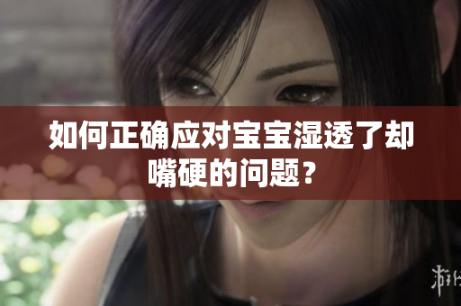 如何正确应对宝宝湿透了却嘴硬的问题？
