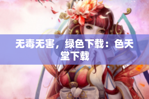 无毒无害，绿色下载：色天堂下载