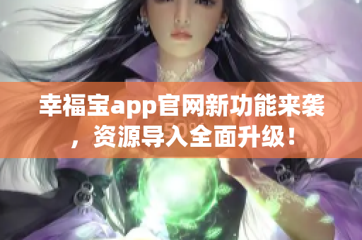 幸福宝app官网新功能来袭，资源导入全面升级！