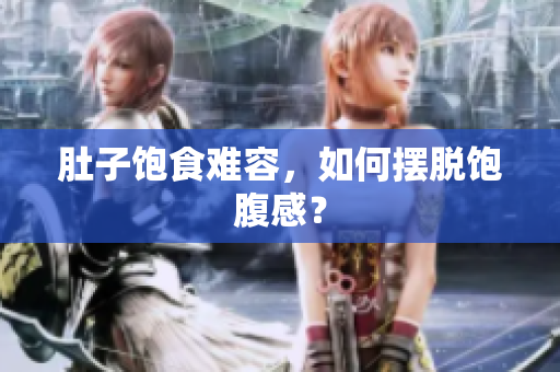 肚子饱食难容，如何摆脱饱腹感？