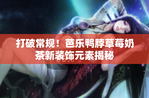 打破常规！芭乐鸭脖草莓奶茶新装饰元素揭秘
