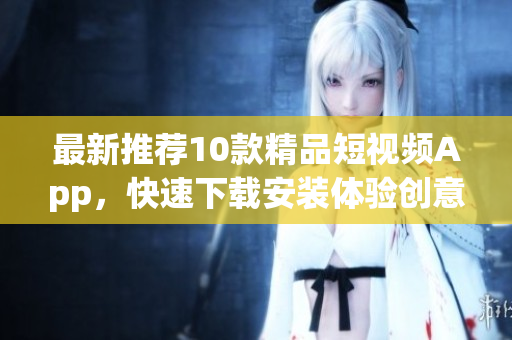 最新推荐10款精品短视频App，快速下载安装体验创意无限