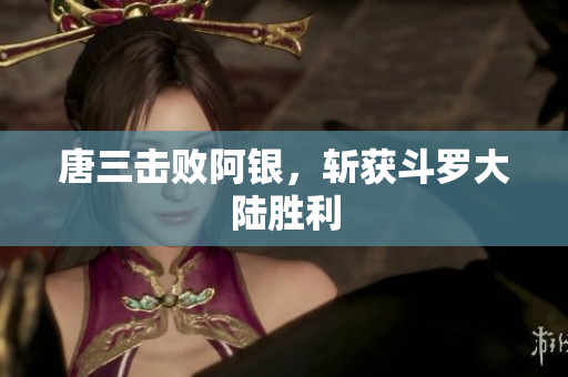 唐三击败阿银，斩获斗罗大陆胜利
