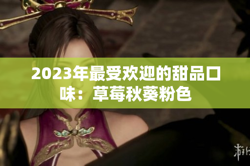 2023年最受欢迎的甜品口味：草莓秋葵粉色