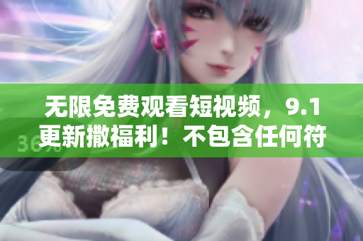 无限免费观看短视频，9.1更新撒福利！不包含任何符号