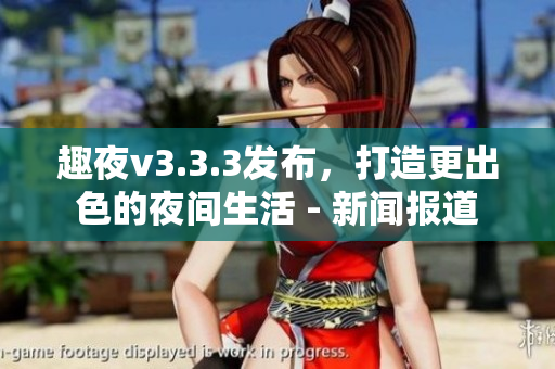 趣夜v3.3.3发布，打造更出色的夜间生活 - 新闻报道