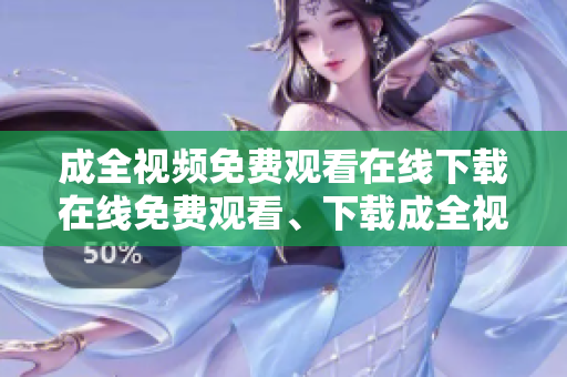 成全视频免费观看在线下载在线免费观看、下载成全视频