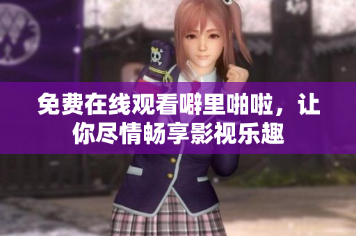 免费在线观看噼里啪啦，让你尽情畅享影视乐趣