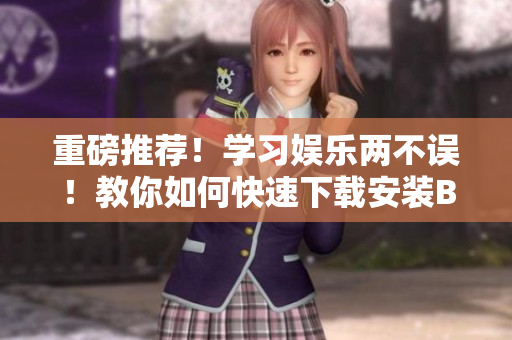 重磅推荐！学习娱乐两不误！教你如何快速下载安装B站视频APP！
