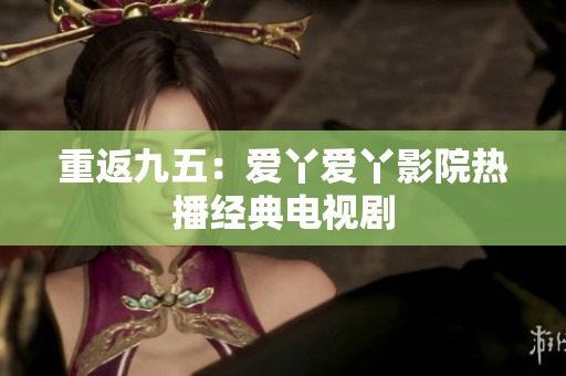 重返九五：爱丫爱丫影院热播经典电视剧