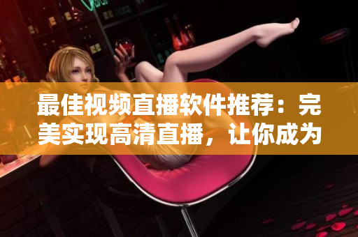 最佳视频直播软件推荐：完美实现高清直播，让你成为网络红人