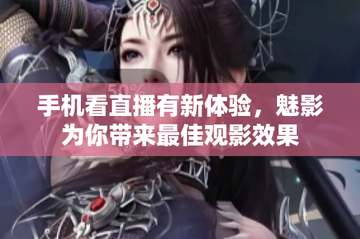 手机看直播有新体验，魅影为你带来最佳观影效果