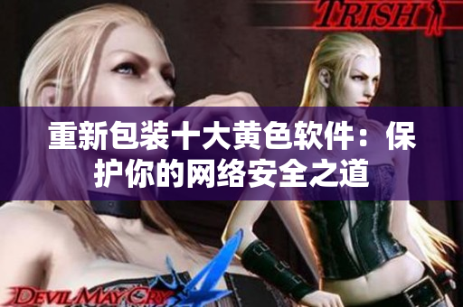 重新包装十大黄色软件：保护你的网络安全之道