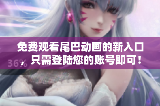 免费观看尾巴动画的新入口，只需登陆您的账号即可！