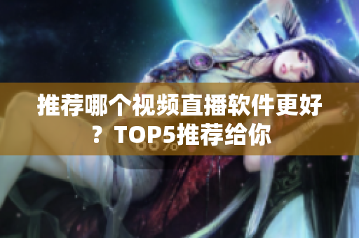 推荐哪个视频直播软件更好？TOP5推荐给你