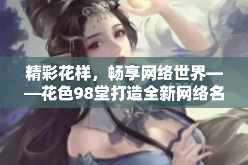精彩花样，畅享网络世界——花色98堂打造全新网络名