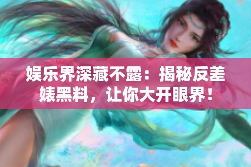 娱乐界深藏不露：揭秘反差婊黑料，让你大开眼界！