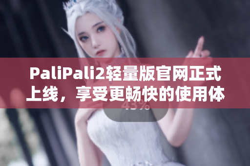 PaliPali2轻量版官网正式上线，享受更畅快的使用体验