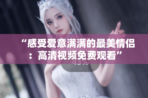 “感受爱意满满的最美情侣：高清视频免费观看”