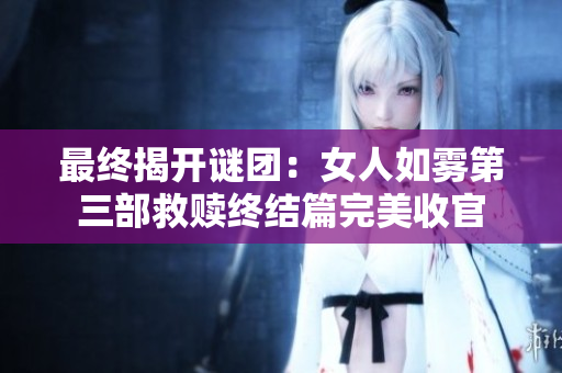 最终揭开谜团：女人如雾第三部救赎终结篇完美收官