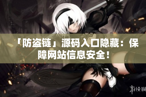 「防盗链」源码入口隐藏：保障网站信息安全！