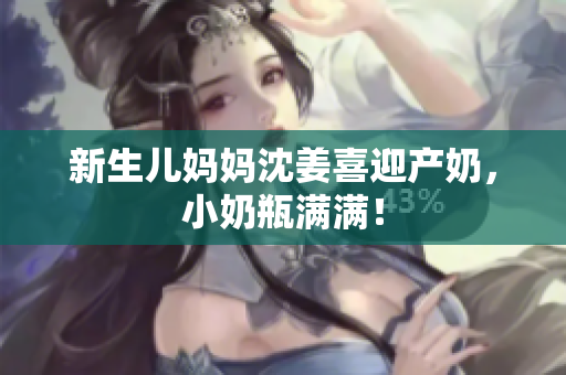 新生儿妈妈沈姜喜迎产奶，小奶瓶满满！