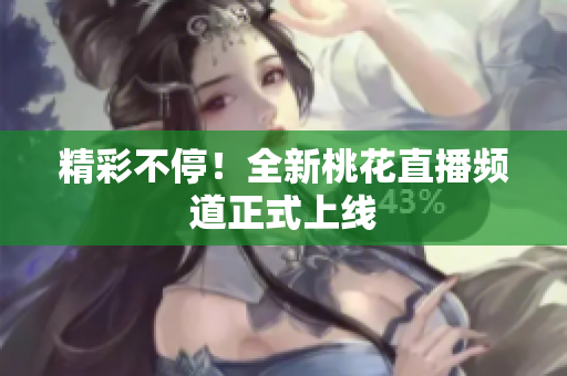 精彩不停！全新桃花直播频道正式上线
