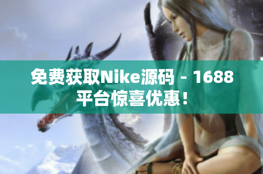 免费获取Nike源码 - 1688平台惊喜优惠！