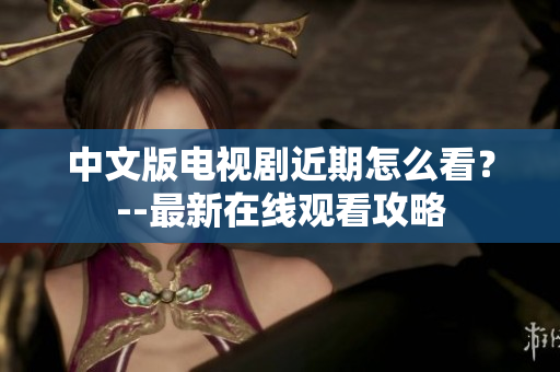 中文版电视剧近期怎么看？--最新在线观看攻略
