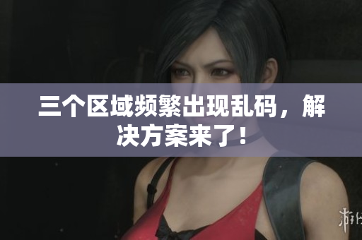 三个区域频繁出现乱码，解决方案来了！
