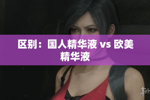 区别：国人精华液 vs 欧美精华液