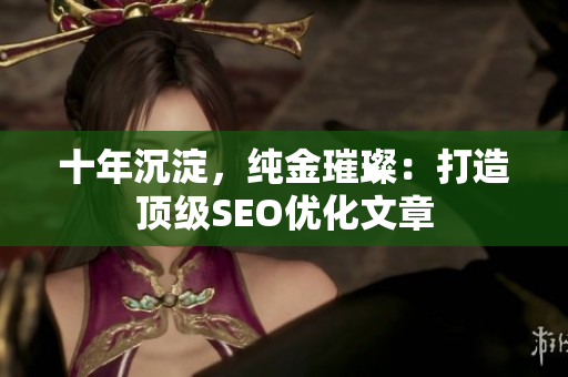 十年沉淀，纯金璀璨：打造顶级SEO优化文章