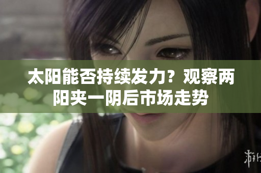 太阳能否持续发力？观察两阳夹一阴后市场走势